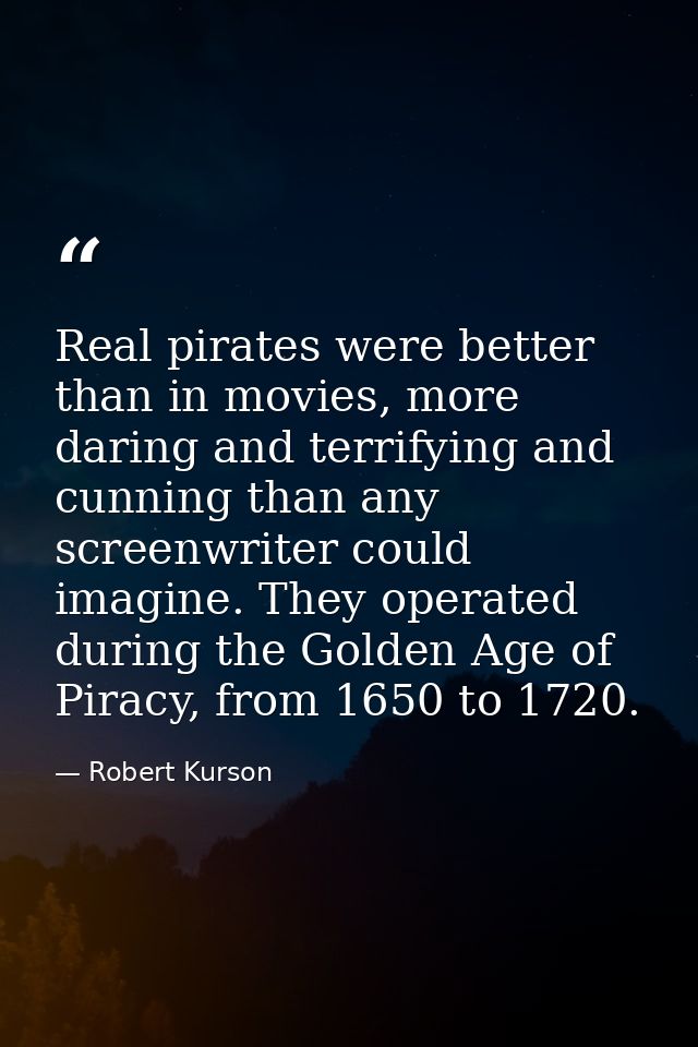 Real pirates were better than in movies, more daring and terrifying and cunning than any screenwriter could imagine. The — Robert Kurson