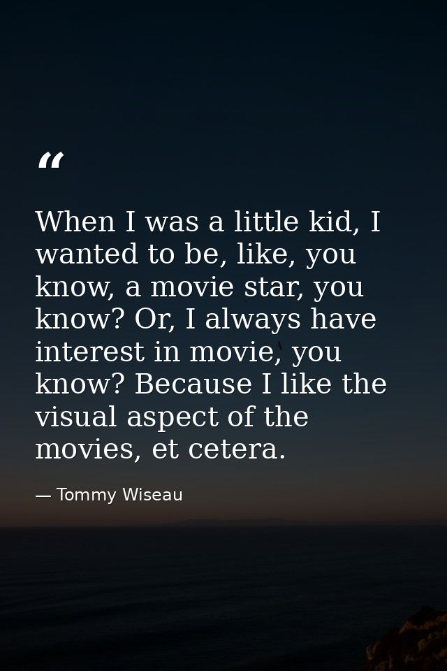 When I was a little kid, I wanted to be, like, you know, a movie star, you know? Or, I always have interest in movie, yo — Tommy Wiseau
