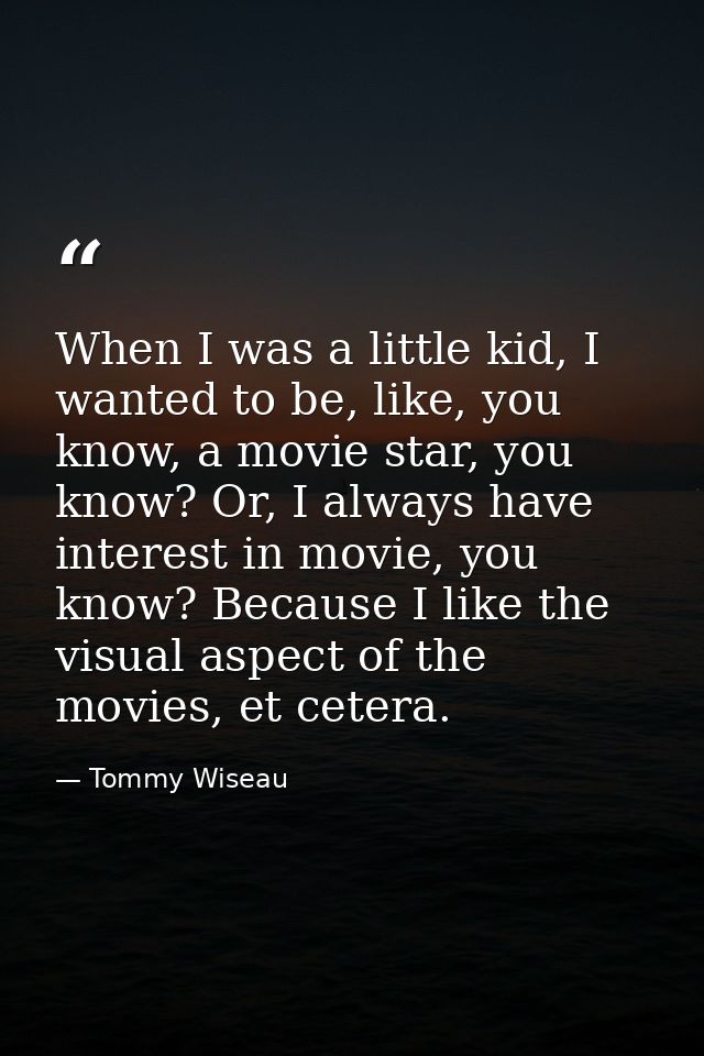 When I was a little kid, I wanted to be, like, you know, a movie star, you know? Or, I always have interest in movie, yo — Tommy Wiseau