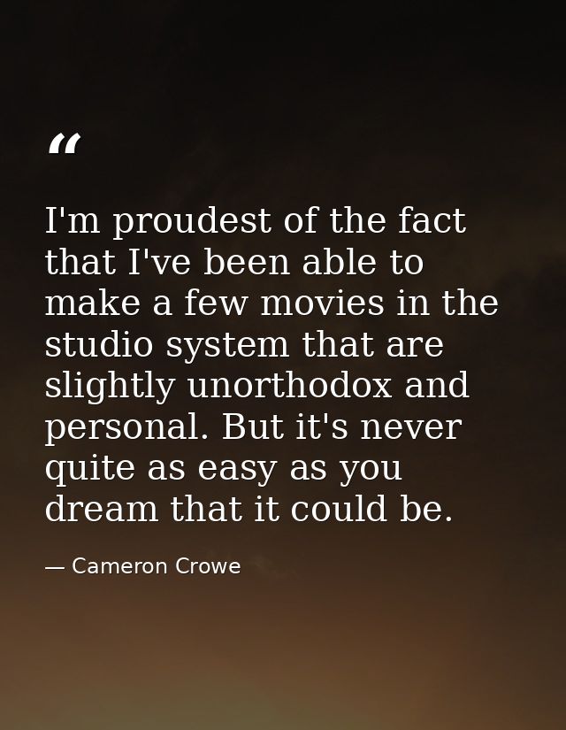 I'm proudest of the fact that I've been able to make a few movies in the studio system that are slightly unorthodox and  — Cameron Crowe