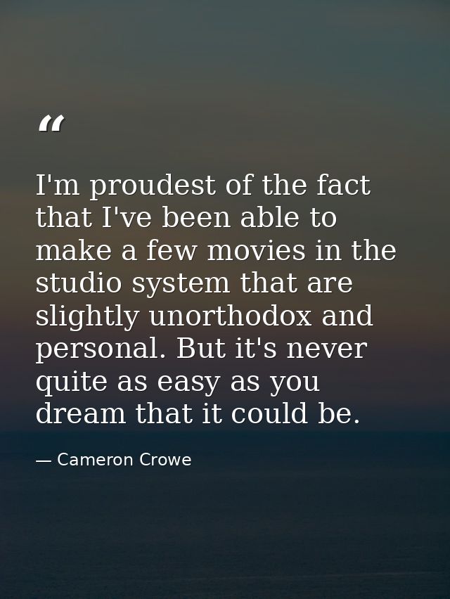 I'm proudest of the fact that I've been able to make a few movies in the studio system that are slightly unorthodox and  — Cameron Crowe