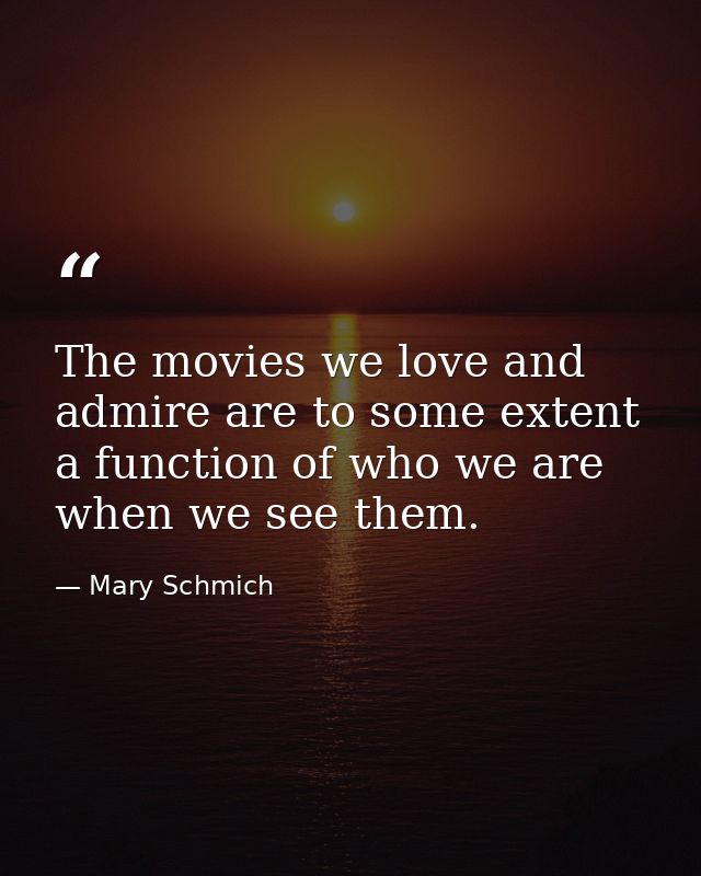The movies we love and admire are to some extent a function of who we are when we see them. — Mary Schmich