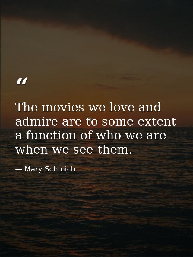 The movies we love and admire are to some extent a function of who we are when we see them. — Mary Schmich