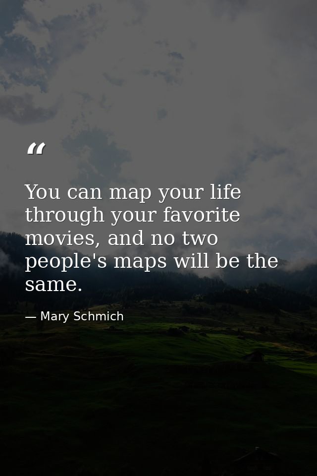 You can map your life through your favorite movies, and no two people's maps will be the same. — Mary Schmich