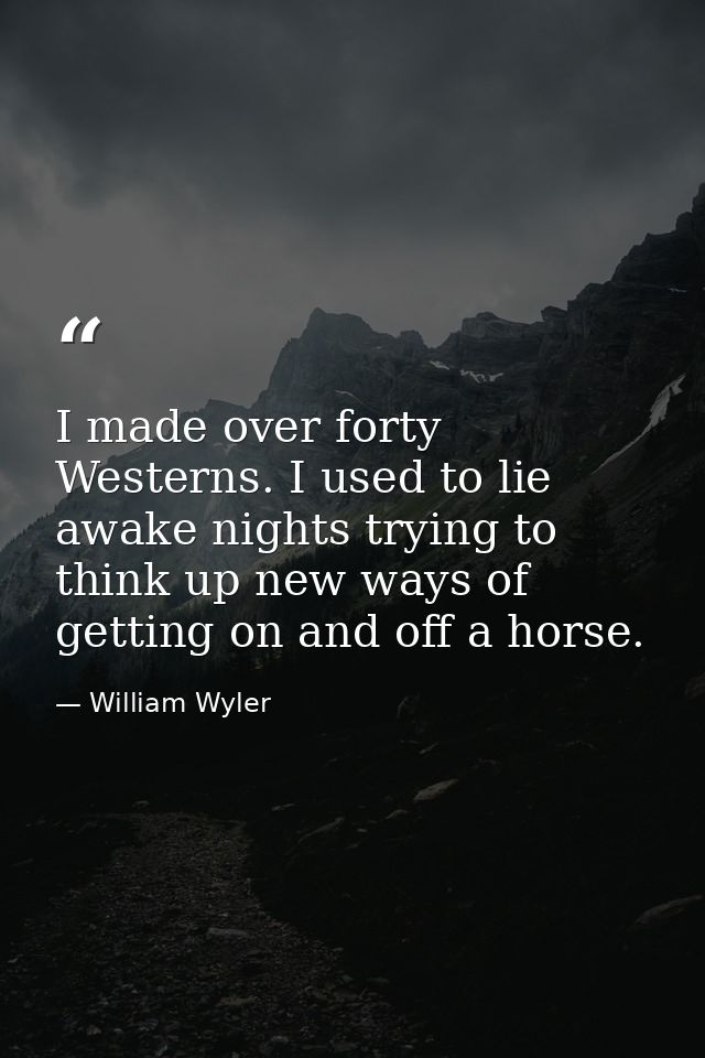 I made over forty Westerns. I used to lie awake nights trying to think up new ways of getting on and off a horse. — William Wyler