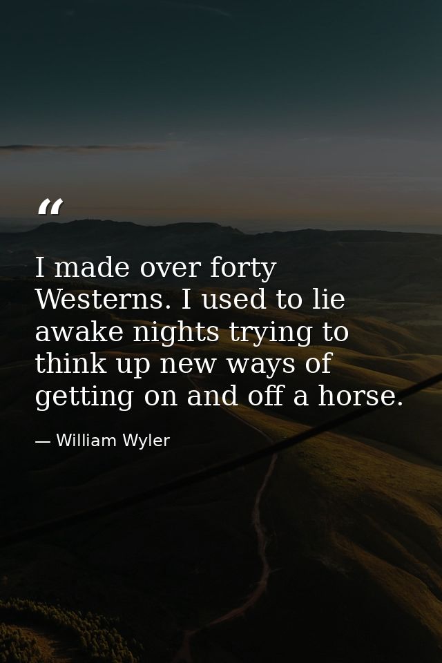 I made over forty Westerns. I used to lie awake nights trying to think up new ways of getting on and off a horse. — William Wyler