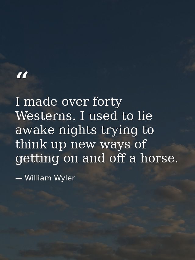 I made over forty Westerns. I used to lie awake nights trying to think up new ways of getting on and off a horse. — William Wyler