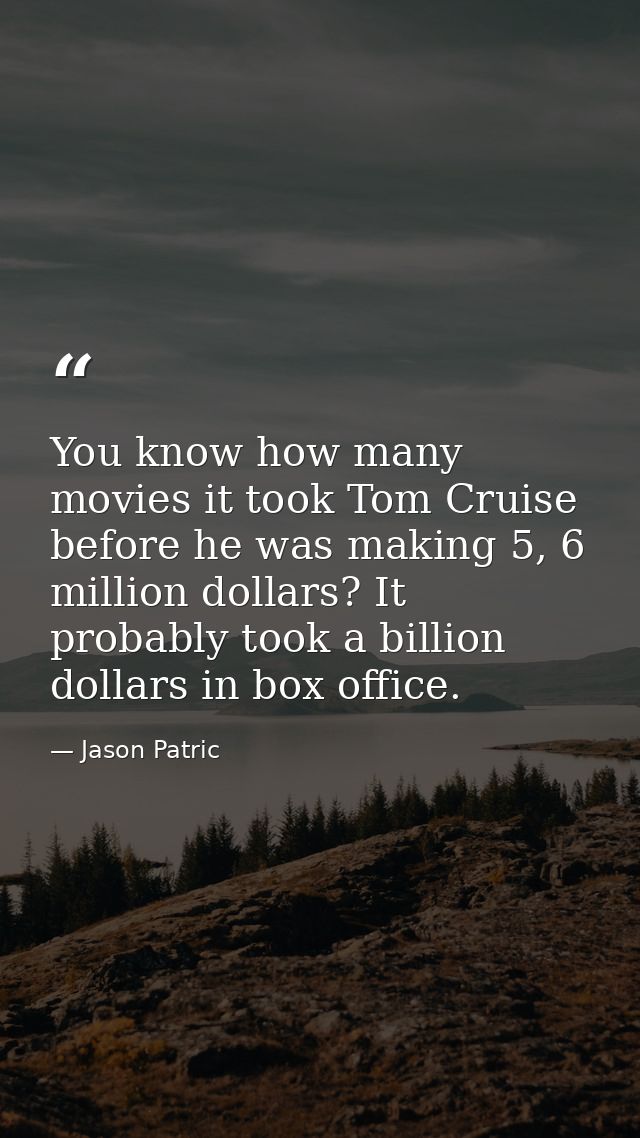 You know how many movies it took Tom Cruise before he was making 5, 6 million dollars? It probably took a billion dollar — Jason Patric