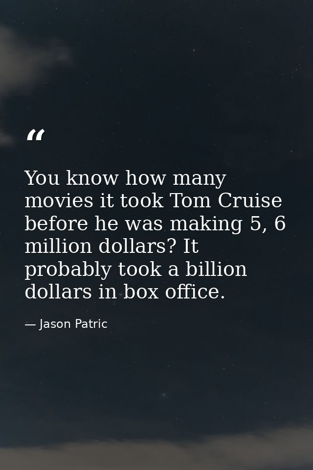 You know how many movies it took Tom Cruise before he was making 5, 6 million dollars? It probably took a billion dollar — Jason Patric