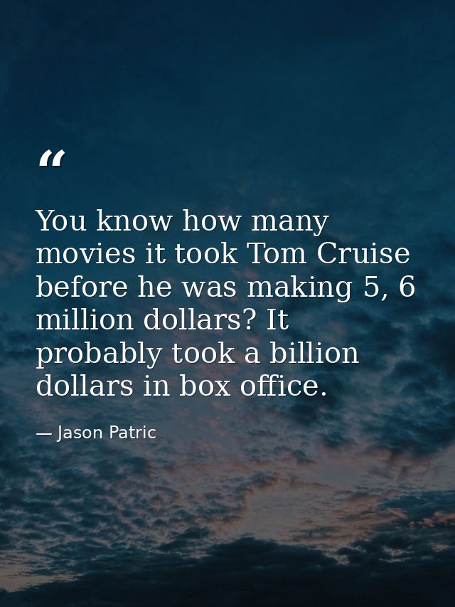 You know how many movies it took Tom Cruise before he was making 5, 6 million dollars? It probably took a billion dollar — Jason Patric