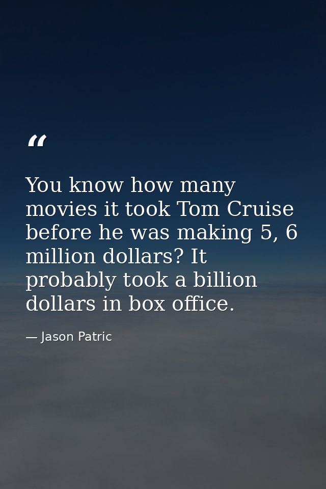 You know how many movies it took Tom Cruise before he was making 5, 6 million dollars? It probably took a billion dollar — Jason Patric