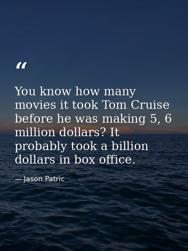 You know how many movies it took Tom Cruise before he was making 5, 6 million dollars? It probably took a billion dollar — Jason Patric