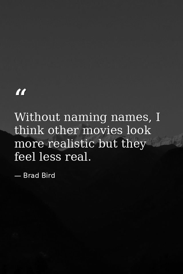 Without naming names, I think other movies look more realistic but they feel less real. — Brad Bird