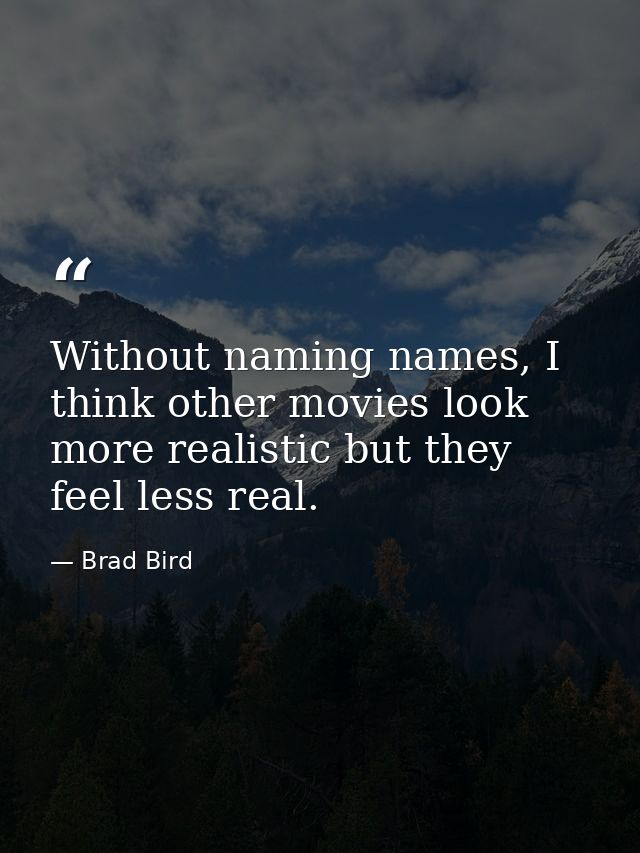 Without naming names, I think other movies look more realistic but they feel less real. — Brad Bird