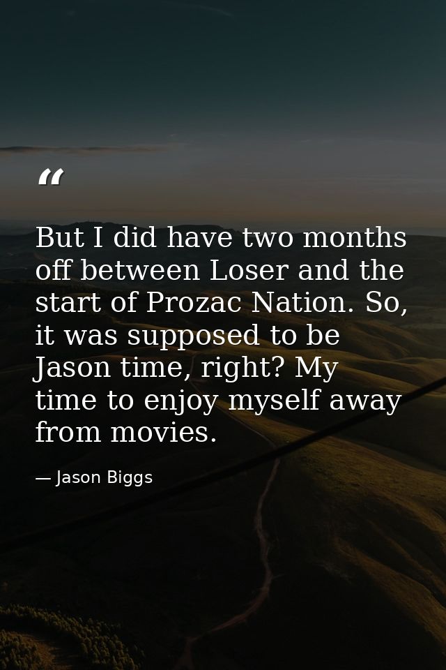 But I did have two months off between Loser and the start of Prozac Nation. So, it was supposed to be Jason time, right? — Jason Biggs