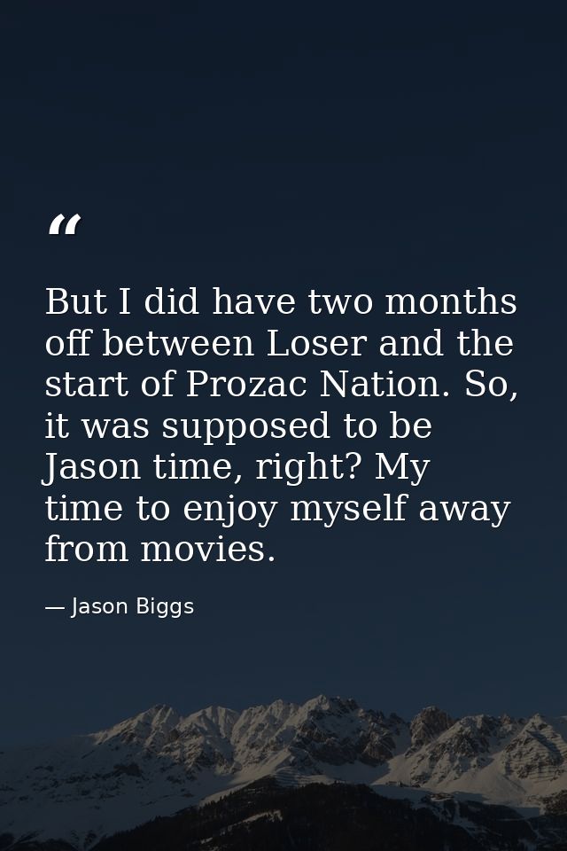 But I did have two months off between Loser and the start of Prozac Nation. So, it was supposed to be Jason time, right? — Jason Biggs