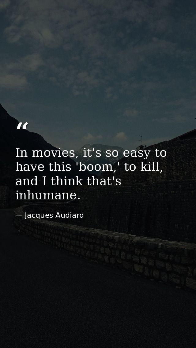 In movies, it's so easy to have this 'boom,' to kill, and I think that's inhumane. — Jacques Audiard