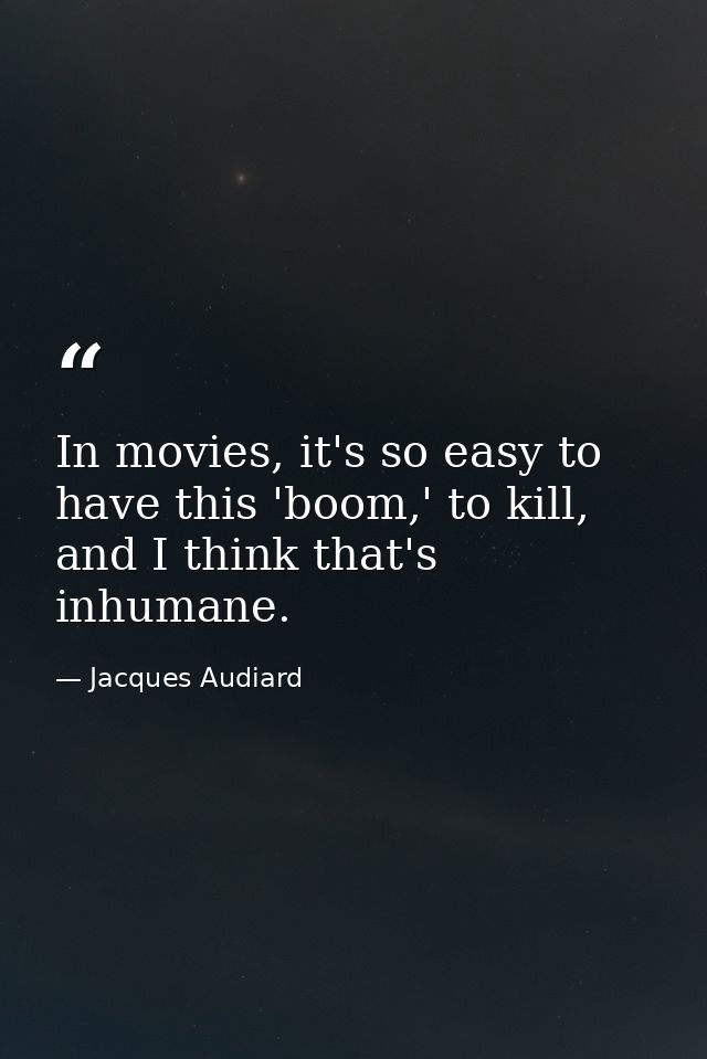 In movies, it's so easy to have this 'boom,' to kill, and I think that's inhumane. — Jacques Audiard