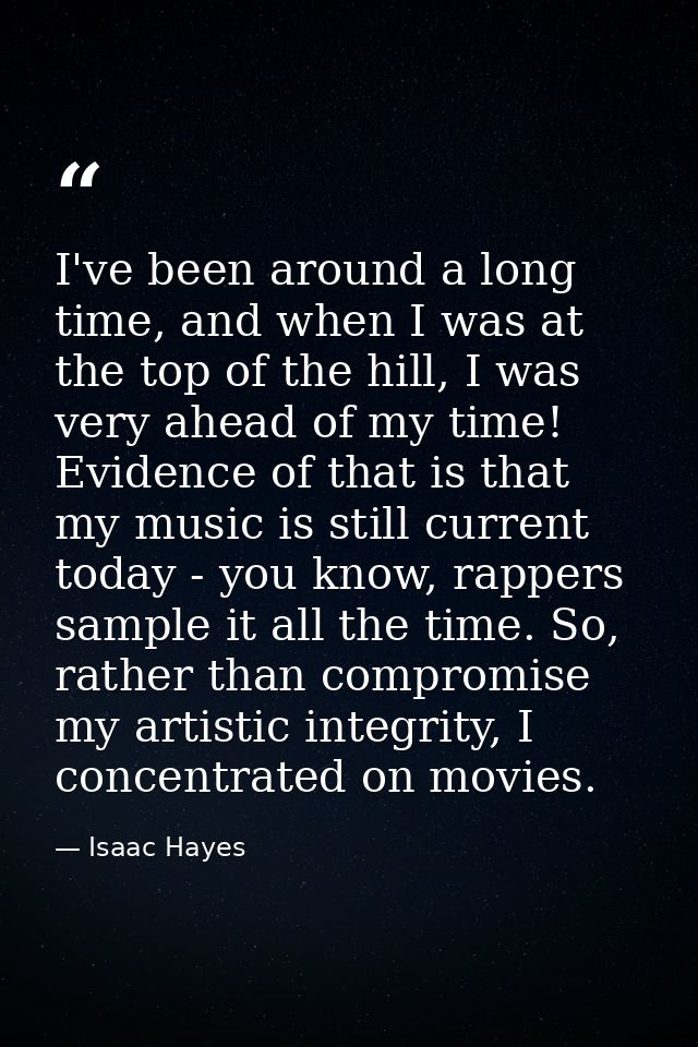 I've been around a long time, and when I was at the top of the hill, I was very ahead of my time! Evidence of that is th — Isaac Hayes
