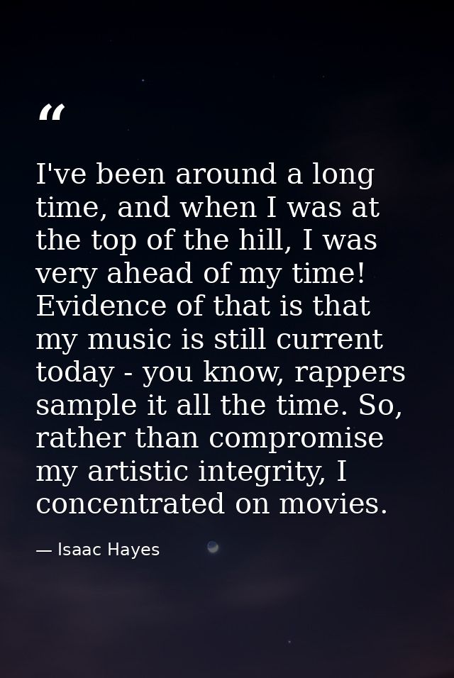 I've been around a long time, and when I was at the top of the hill, I was very ahead of my time! Evidence of that is th — Isaac Hayes