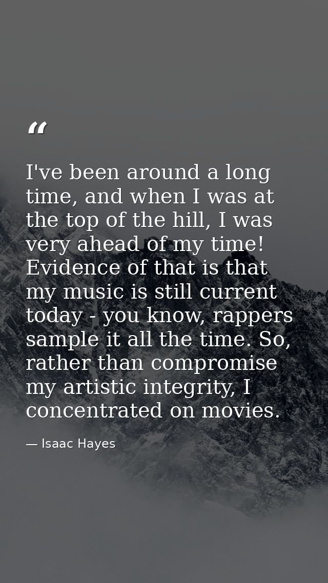 I've been around a long time, and when I was at the top of the hill, I was very ahead of my time! Evidence of that is th — Isaac Hayes