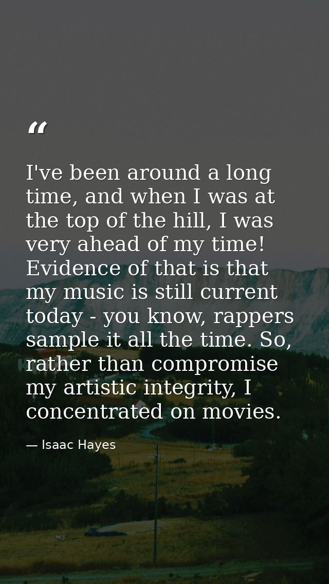 I've been around a long time, and when I was at the top of the hill, I was very ahead of my time! Evidence of that is th — Isaac Hayes