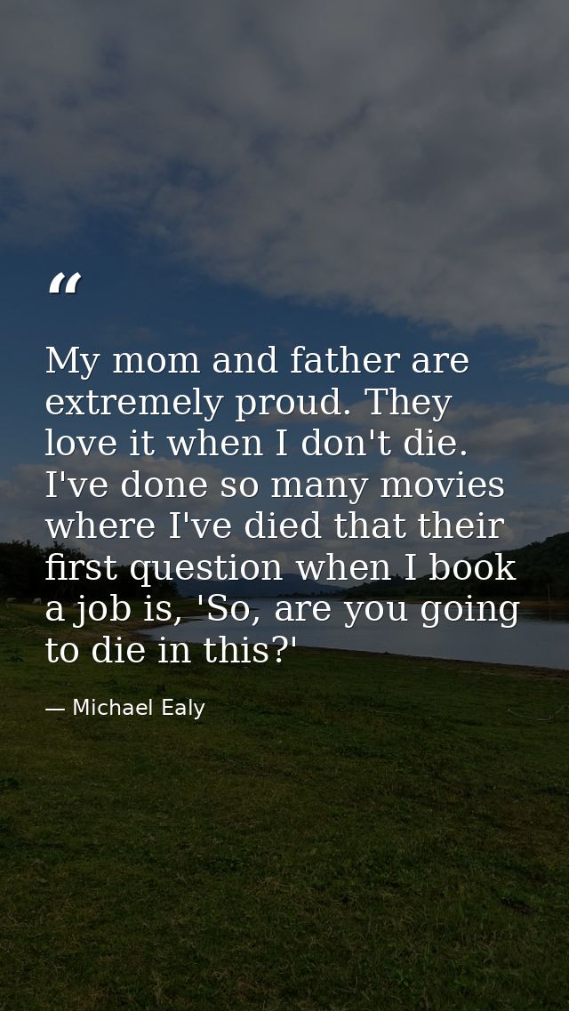 My mom and father are extremely proud. They love it when I don't die. I've done so many movies where I've died that thei — Michael Ealy