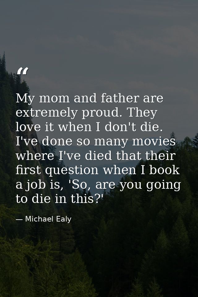 My mom and father are extremely proud. They love it when I don't die. I've done so many movies where I've died that thei — Michael Ealy