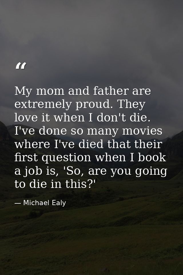 My mom and father are extremely proud. They love it when I don't die. I've done so many movies where I've died that thei — Michael Ealy