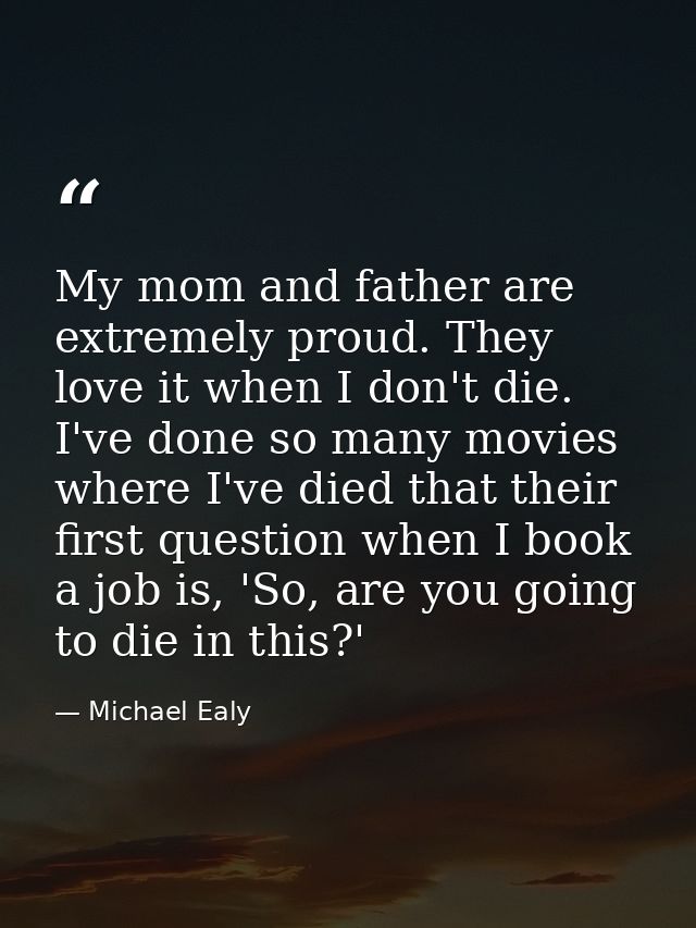 My mom and father are extremely proud. They love it when I don't die. I've done so many movies where I've died that thei — Michael Ealy