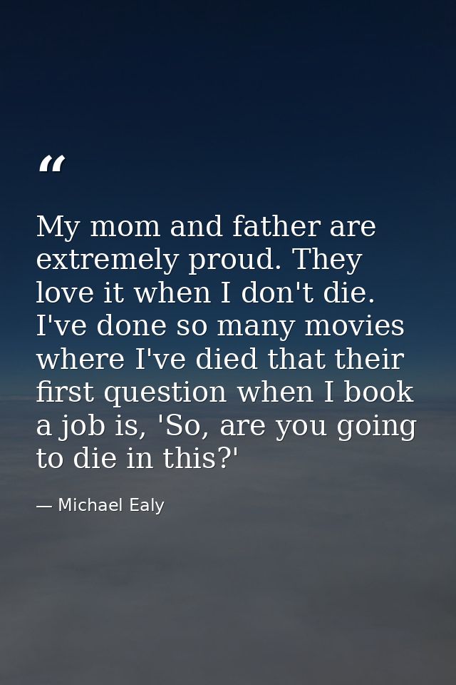 My mom and father are extremely proud. They love it when I don't die. I've done so many movies where I've died that thei — Michael Ealy