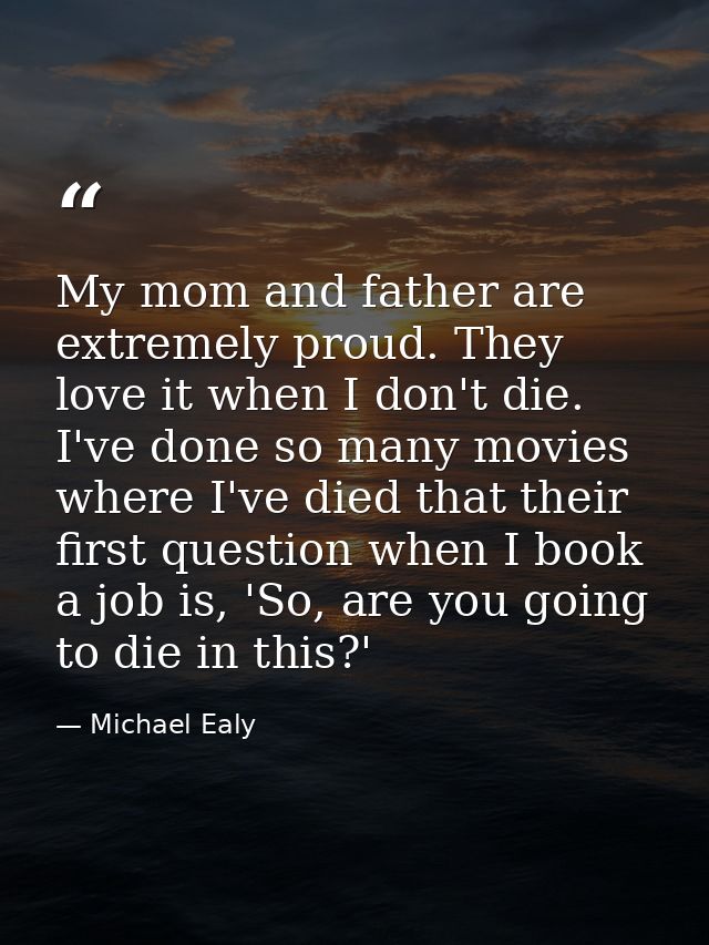 My mom and father are extremely proud. They love it when I don't die. I've done so many movies where I've died that thei — Michael Ealy