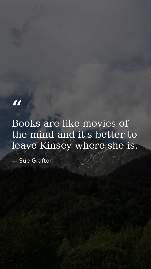 Books are like movies of the mind and it's better to leave Kinsey where she is. — Sue Grafton