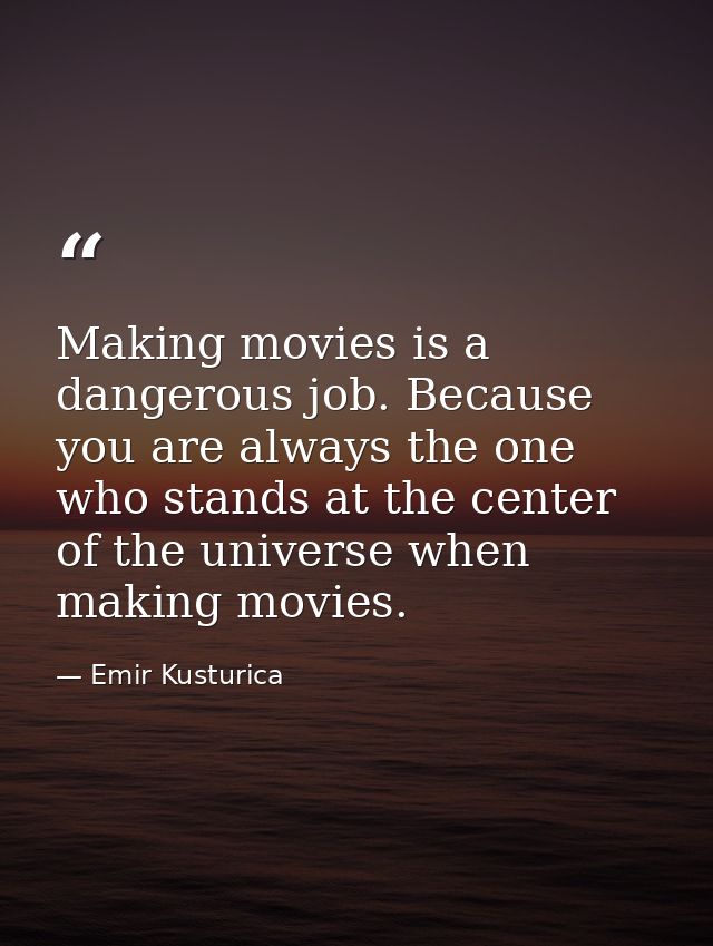 Making movies is a dangerous job. Because you are always the one who stands at the center of the universe when making mo — Emir Kusturica