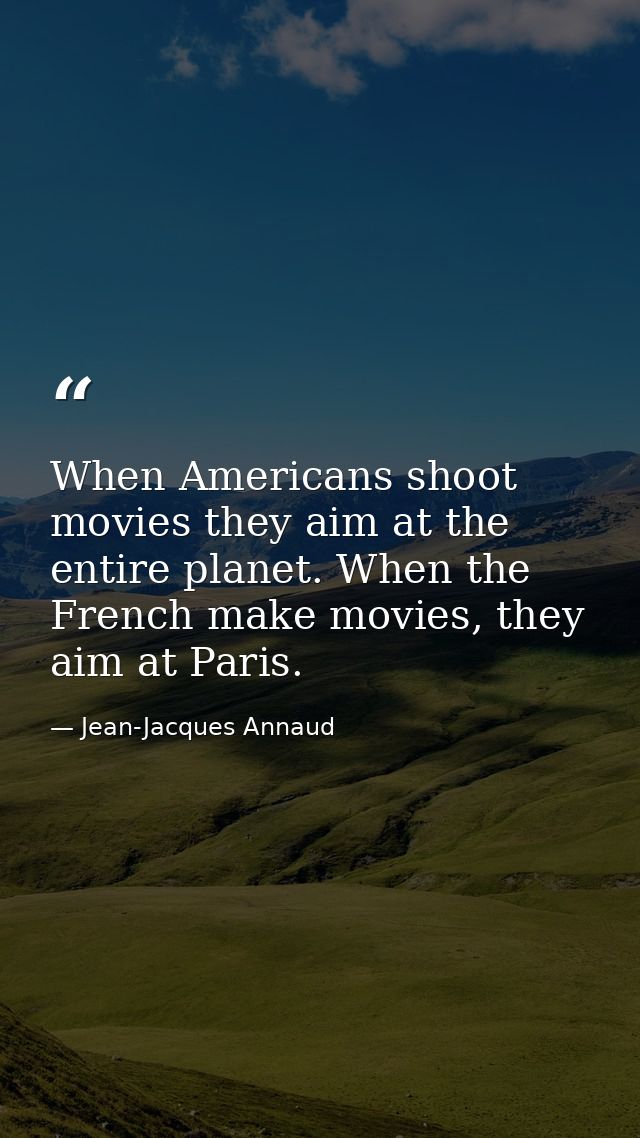 When Americans shoot movies they aim at the entire planet. When the French make movies, they aim at Paris. — Jean-Jacques Annaud