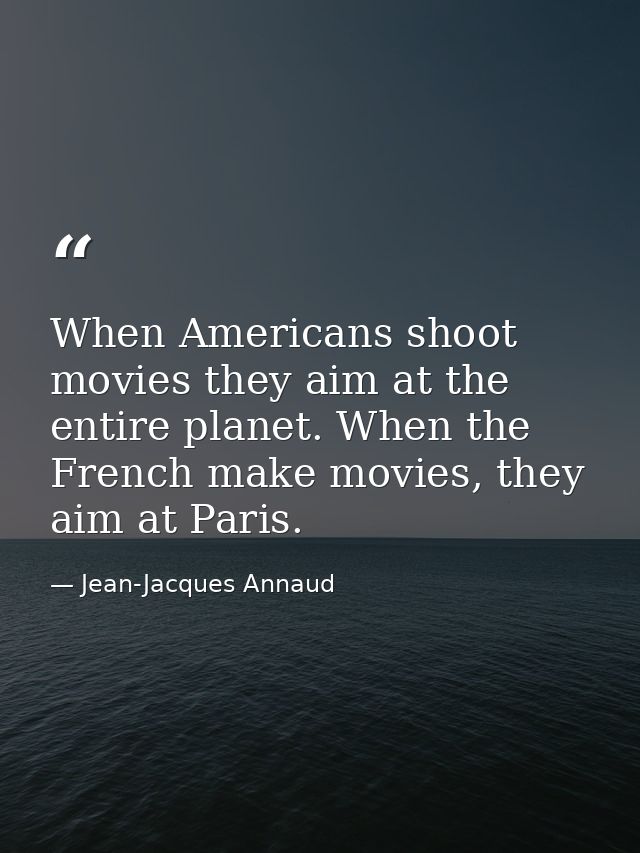 When Americans shoot movies they aim at the entire planet. When the French make movies, they aim at Paris. — Jean-Jacques Annaud
