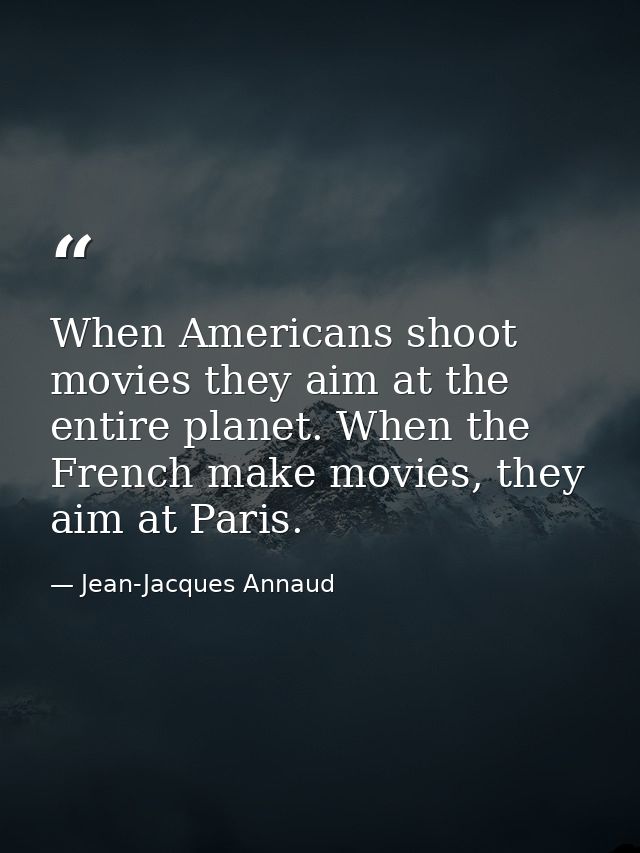 When Americans shoot movies they aim at the entire planet. When the French make movies, they aim at Paris. — Jean-Jacques Annaud