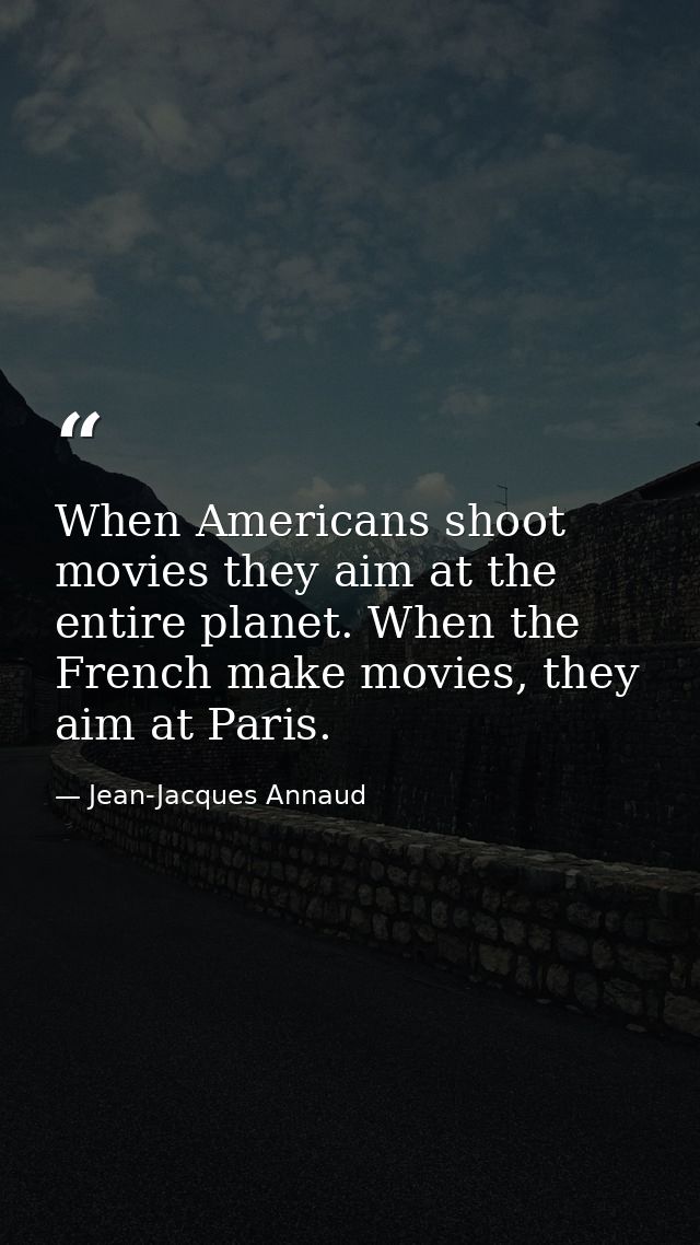When Americans shoot movies they aim at the entire planet. When the French make movies, they aim at Paris. — Jean-Jacques Annaud