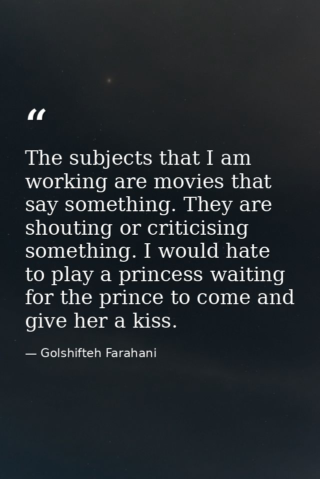 The subjects that I am working are movies that say something. They are shouting or criticising something. I would hate t — Golshifteh Farahani
