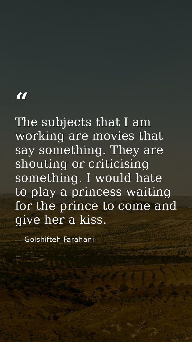 The subjects that I am working are movies that say something. They are shouting or criticising something. I would hate t — Golshifteh Farahani