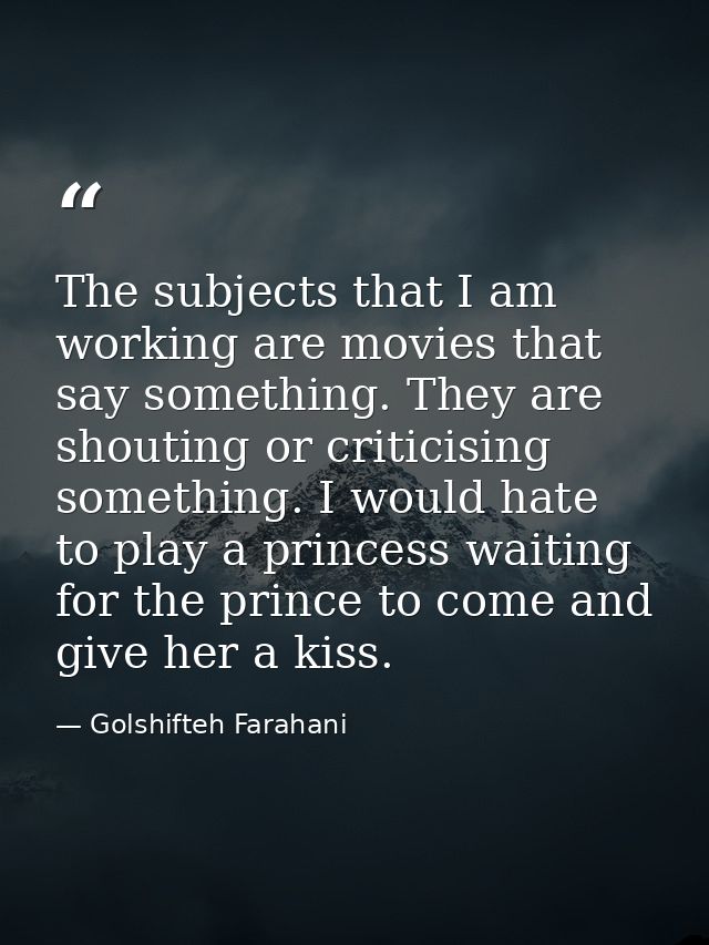 The subjects that I am working are movies that say something. They are shouting or criticising something. I would hate t — Golshifteh Farahani