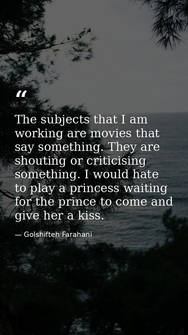 The subjects that I am working are movies that say something. They are shouting or criticising something. I would hate t — Golshifteh Farahani