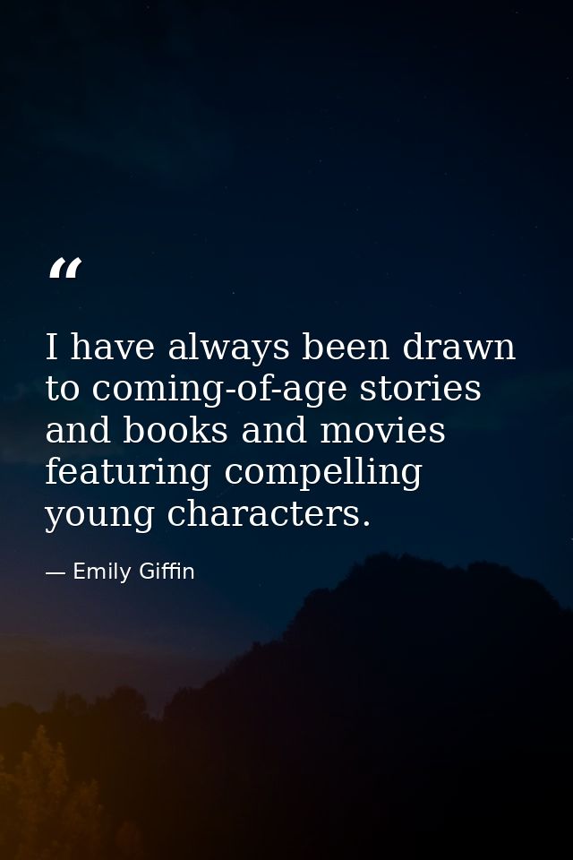 I have always been drawn to coming-of-age stories and books and movies featuring compelling young characters. — Emily Giffin