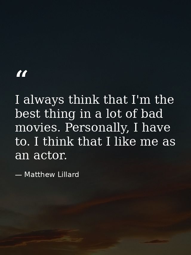 I always think that I'm the best thing in a lot of bad movies. Personally, I have to. I think that I like me as an actor — Matthew Lillard