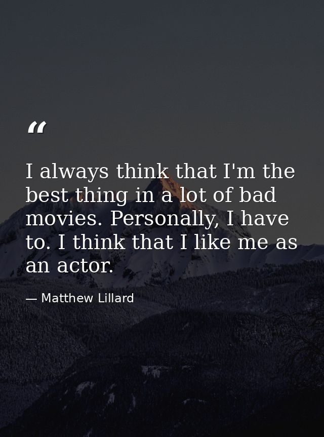 I always think that I'm the best thing in a lot of bad movies. Personally, I have to. I think that I like me as an actor — Matthew Lillard