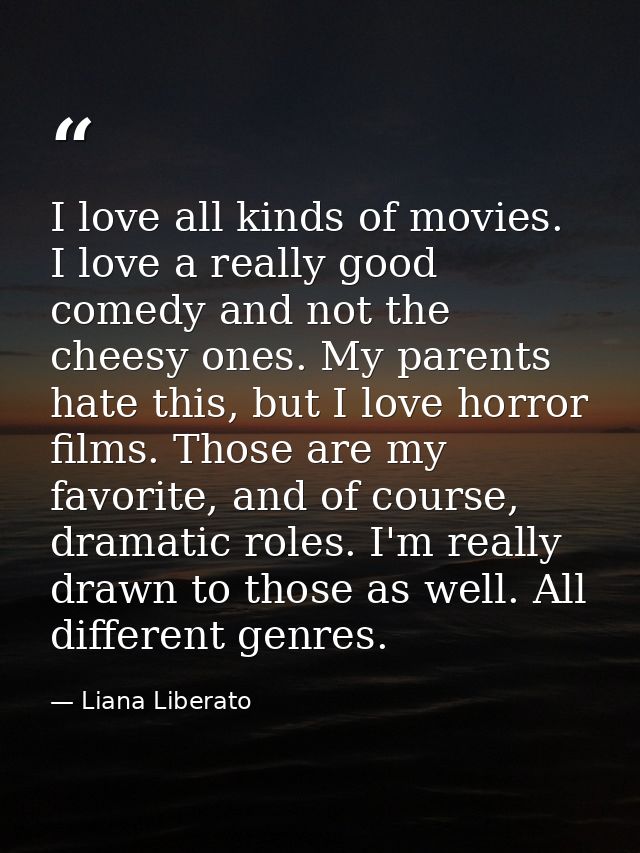 I love all kinds of movies. I love a really good comedy and not the cheesy ones. My parents hate this, but I love horror — Liana Liberato