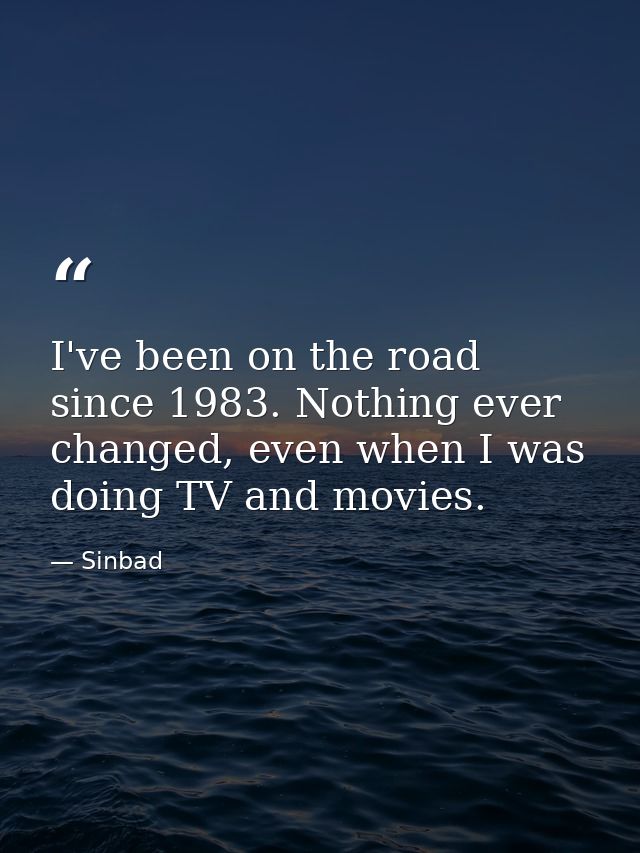 I've been on the road since 1983. Nothing ever changed, even when I was doing TV and movies. — Sinbad