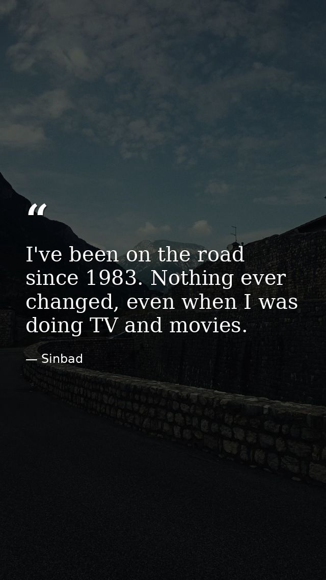 I've been on the road since 1983. Nothing ever changed, even when I was doing TV and movies. — Sinbad