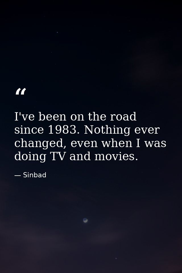 I've been on the road since 1983. Nothing ever changed, even when I was doing TV and movies. — Sinbad