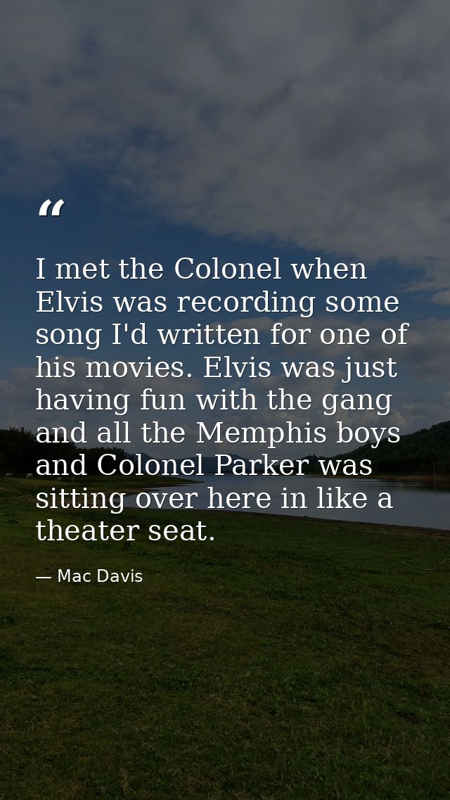 I met the Colonel when Elvis was recording some song I'd written for one of his movies. Elvis was just having fun with t — Mac Davis